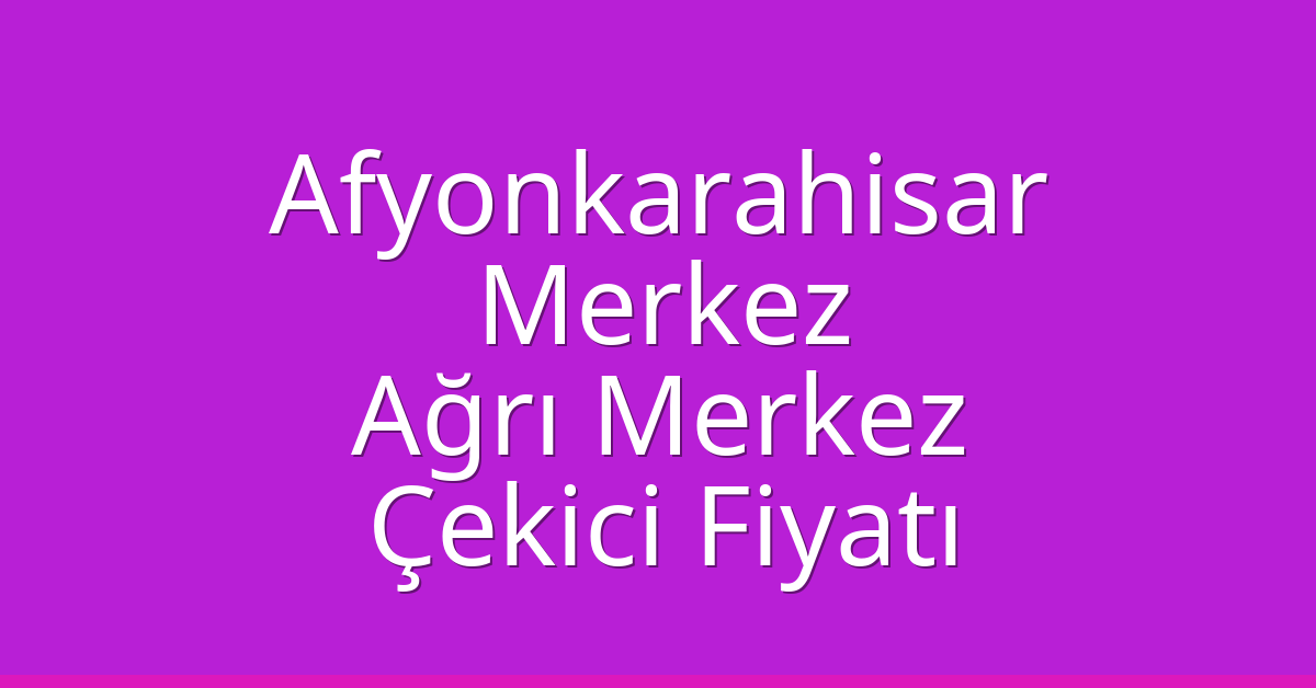Afyonkarahisar Merkez Çekici Fiyatı – Ağrı Merkez Oto Kurtarıcı Ücreti