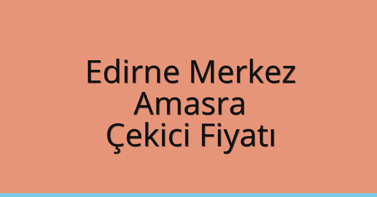 Edirne Merkez Çekici Fiyatı – Amasra Oto Kurtarıcı Ücreti