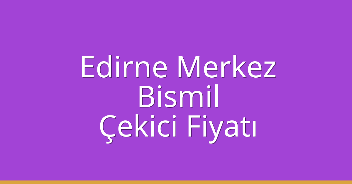Edirne Merkez Çekici Fiyatı – Bismil Oto Kurtarıcı Ücreti