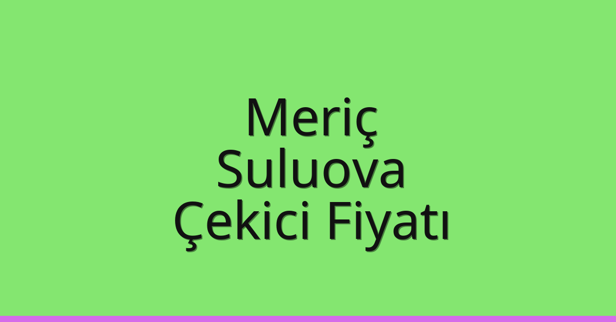 Meriç Çekici Fiyatı – Suluova Oto Kurtarıcı Ücreti