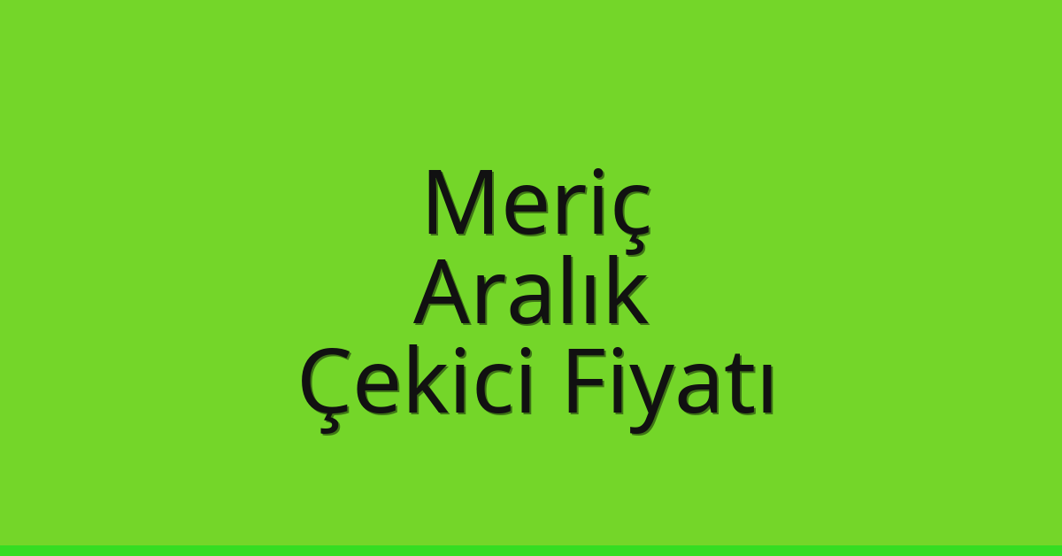 Meriç Çekici Fiyatı – Aralık Oto Kurtarıcı Ücreti