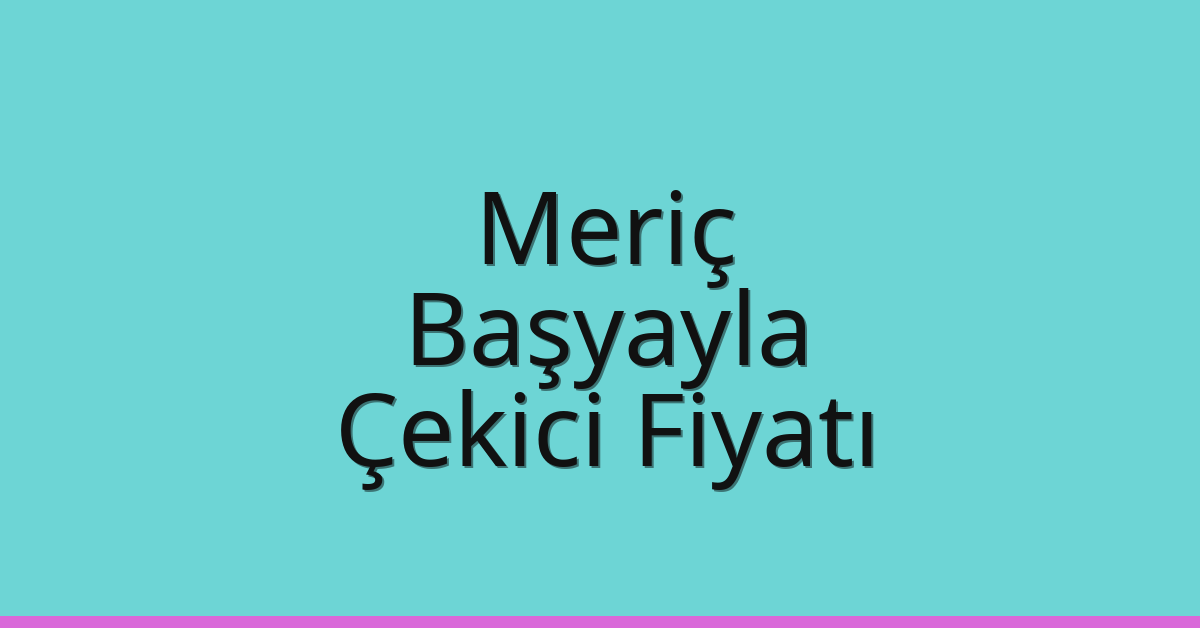 Meriç Çekici Fiyatı – Başyayla Oto Kurtarıcı Ücreti