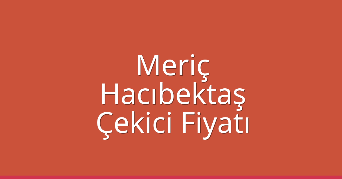 Meriç Çekici Fiyatı – Hacıbektaş Oto Kurtarıcı Ücreti