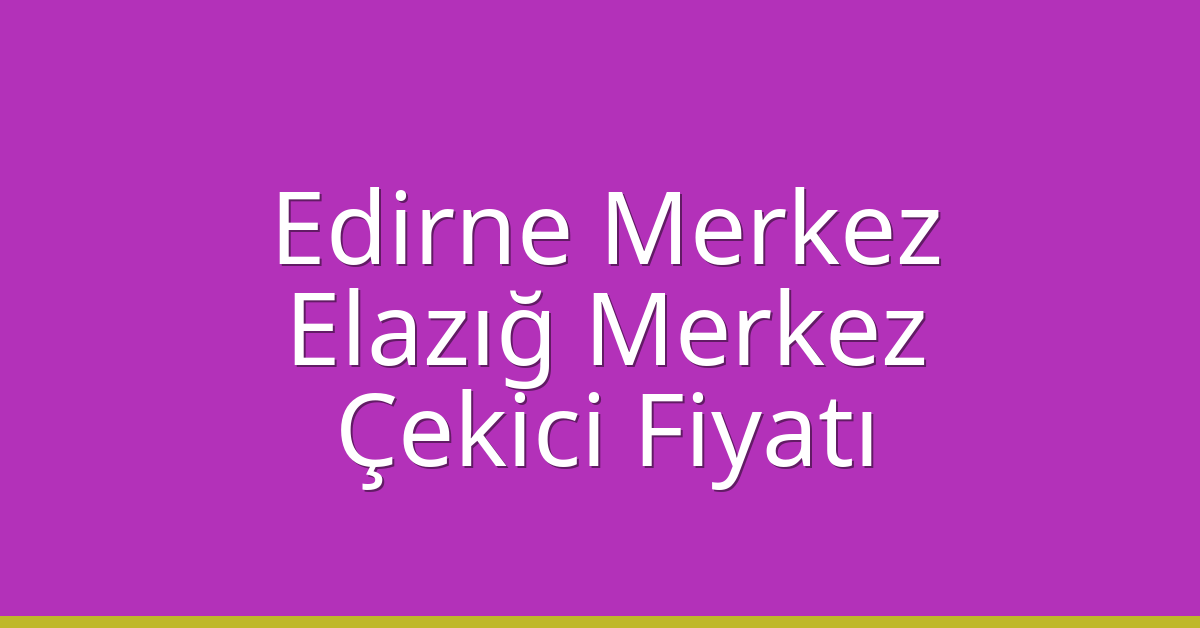 Edirne Merkez Çekici Fiyatı – Elazığ Merkez Oto Kurtarıcı Ücreti