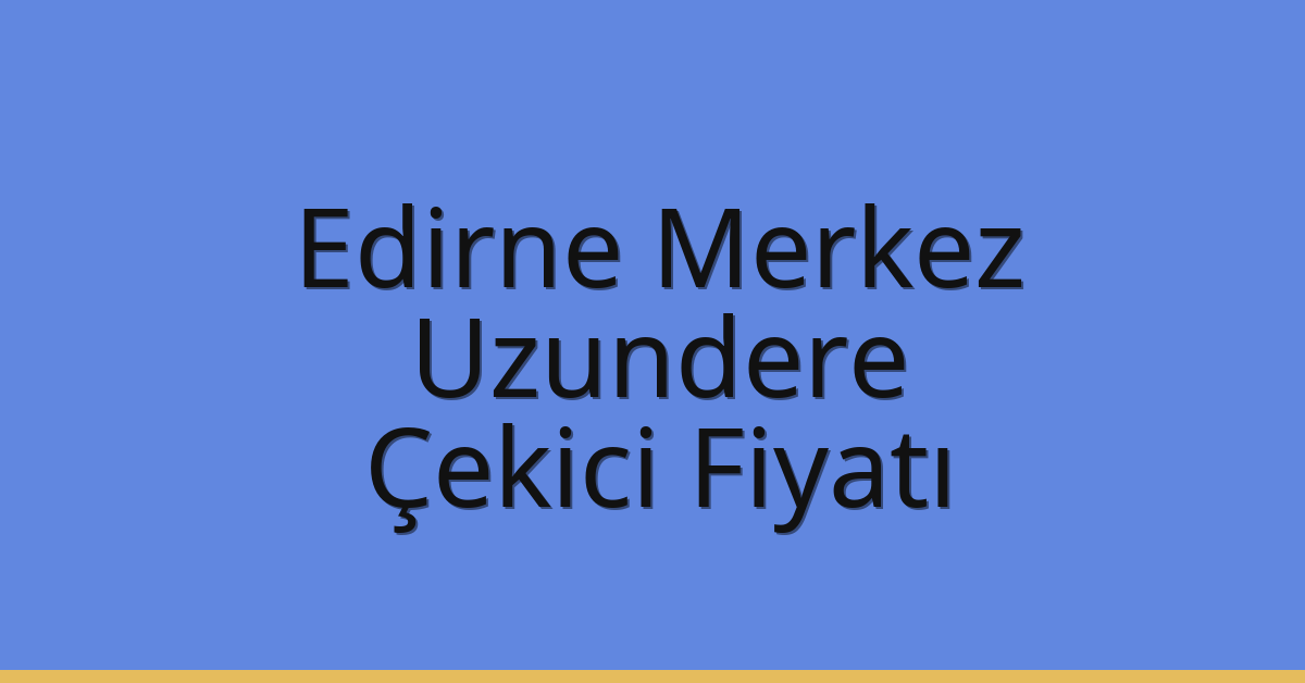 Edirne Merkez Çekici Fiyatı – Uzundere Oto Kurtarıcı Ücreti