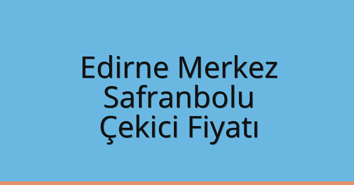 Edirne Merkez Çekici Fiyatı – Safranbolu Oto Kurtarıcı Ücreti