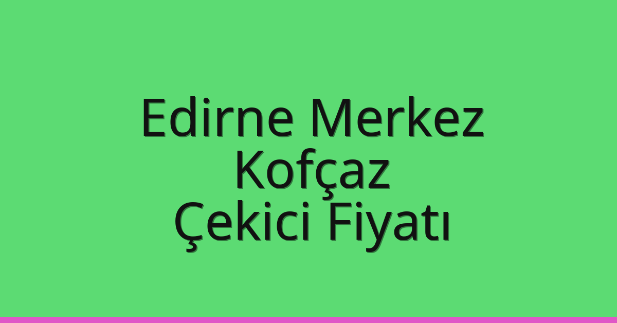 Edirne Merkez Çekici Fiyatı – Kofçaz Oto Kurtarıcı Ücreti