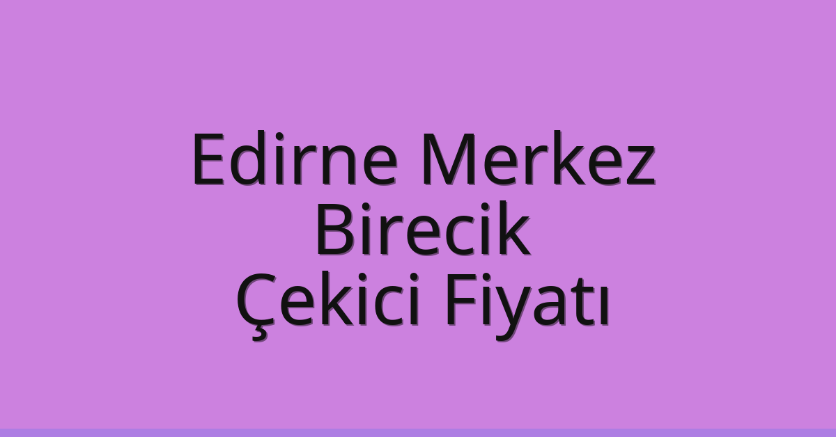 Edirne Merkez Çekici Fiyatı – Birecik Oto Kurtarıcı Ücreti