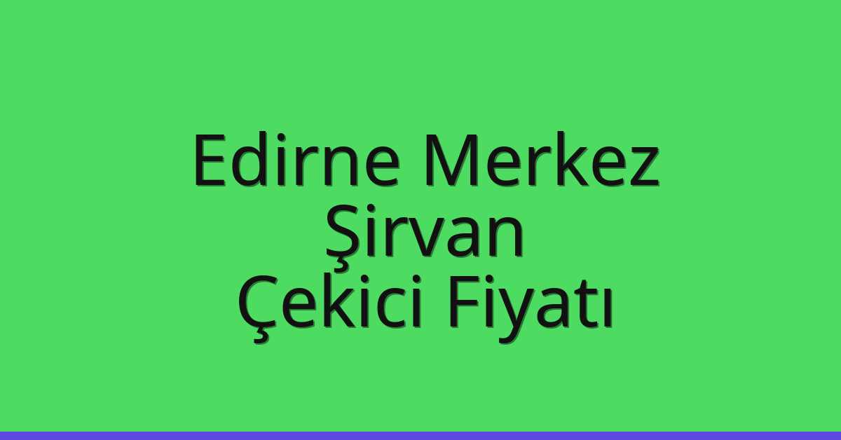 Edirne Merkez Çekici Fiyatı – Şirvan Oto Kurtarıcı Ücreti