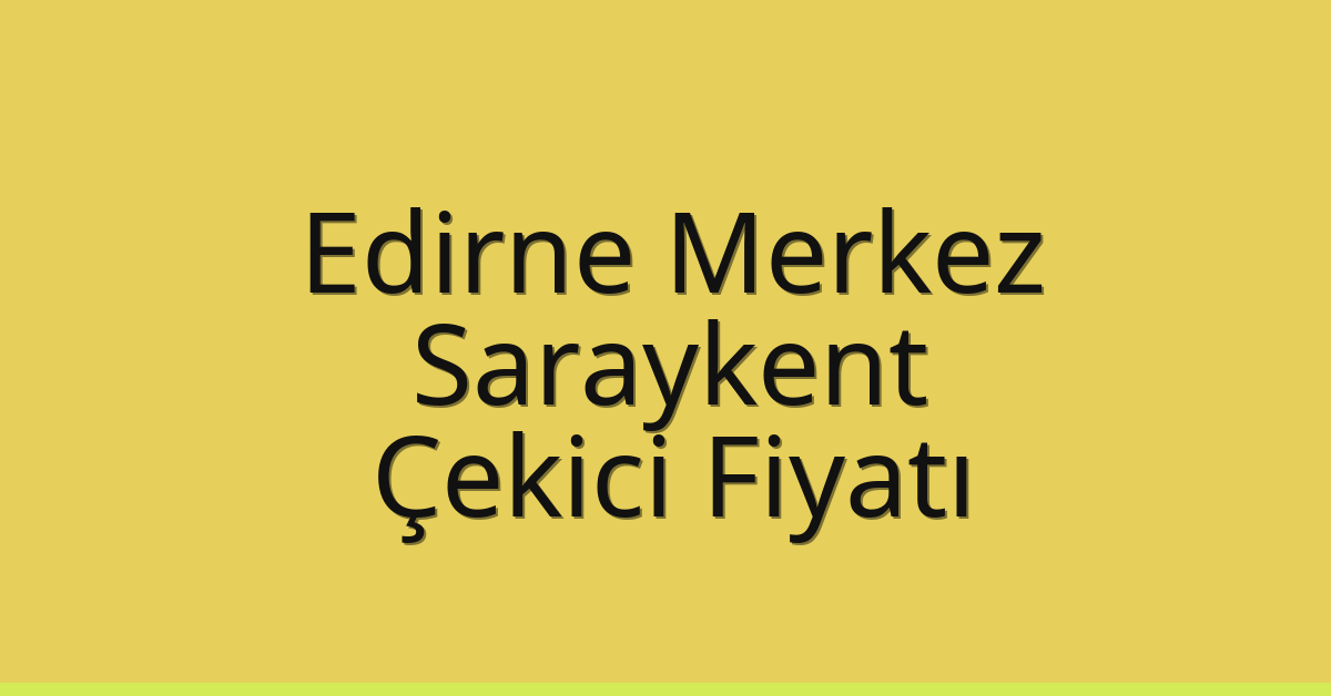 Edirne Merkez Çekici Fiyatı – Saraykent Oto Kurtarıcı Ücreti