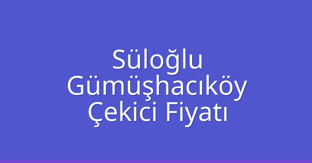 Süloğlu Çekici Fiyatı – Gümüşhacıköy Oto Kurtarıcı Ücreti