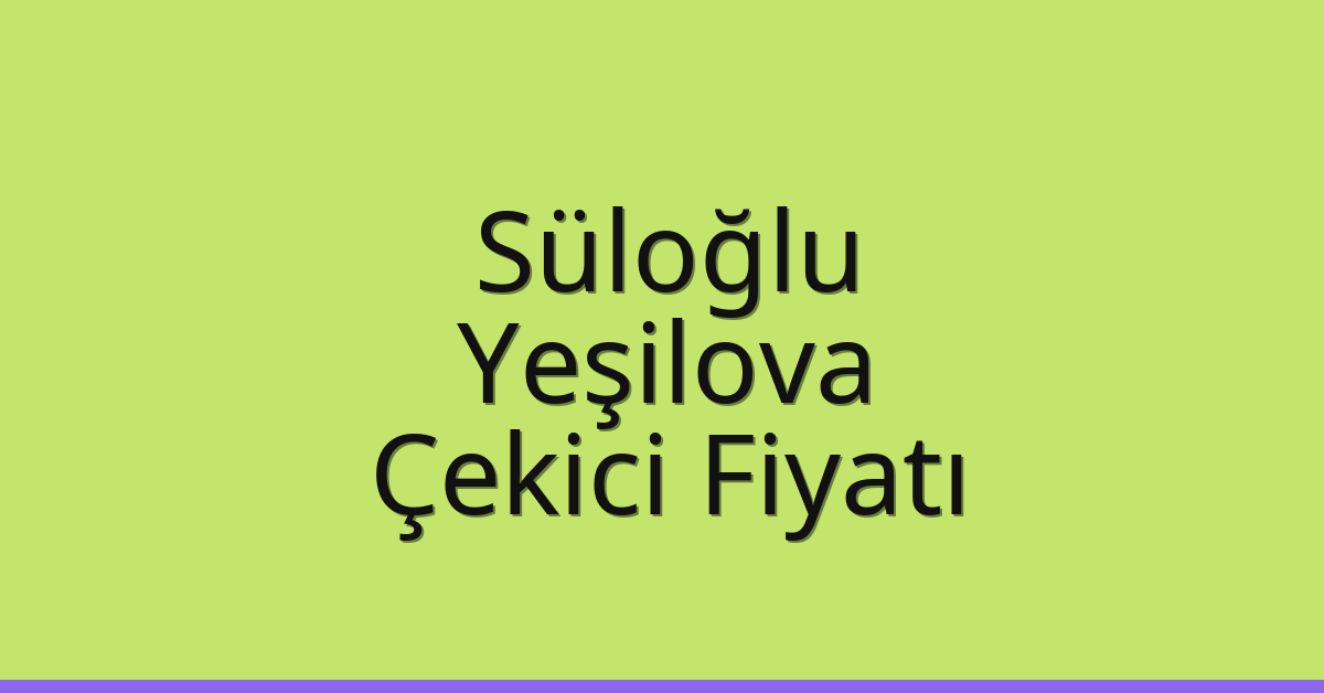 Süloğlu Çekici Fiyatı – Yeşilova Oto Kurtarıcı Ücreti