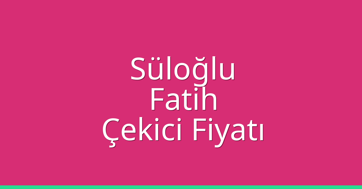 Süloğlu Çekici Fiyatı – Fatih Oto Kurtarıcı Ücreti