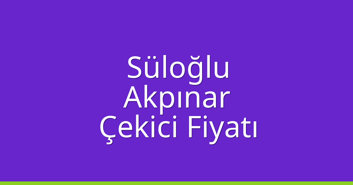 Süloğlu Çekici Fiyatı – Akpınar Oto Kurtarıcı Ücreti