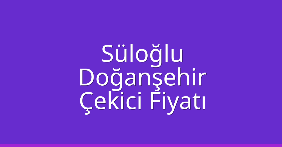 Süloğlu Çekici Fiyatı – Doğanşehir Oto Kurtarıcı Ücreti