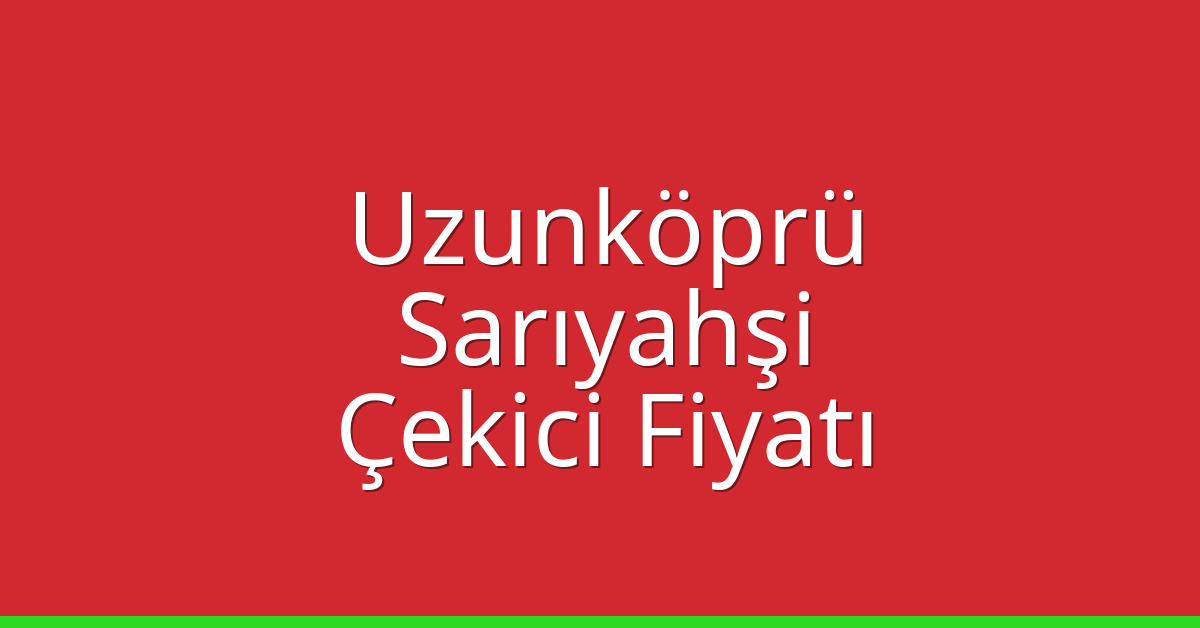 Uzunköprü Çekici Fiyatı – Sarıyahşi Oto Kurtarıcı Ücreti