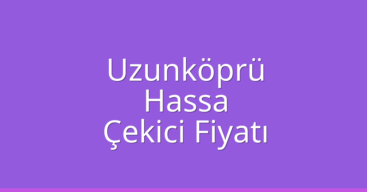 Uzunköprü Çekici Fiyatı – Hassa Oto Kurtarıcı Ücreti