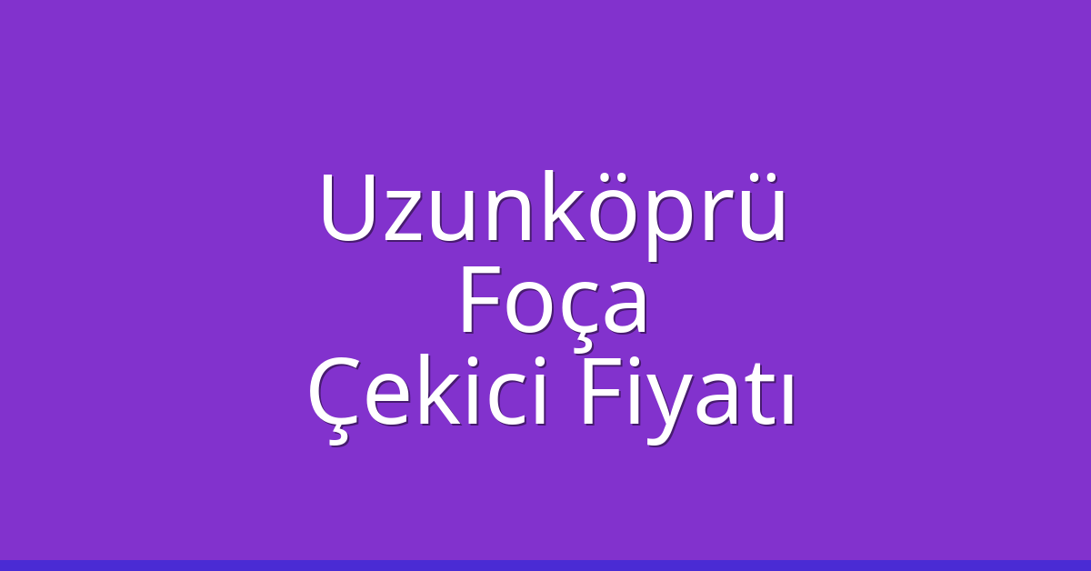 Uzunköprü Çekici Fiyatı – Foça Oto Kurtarıcı Ücreti