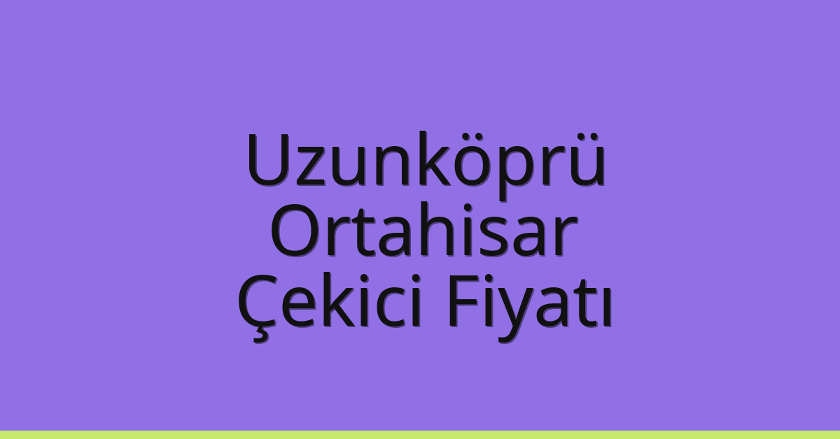 Uzunköprü Çekici Fiyatı – Ortahisar Oto Kurtarıcı Ücreti