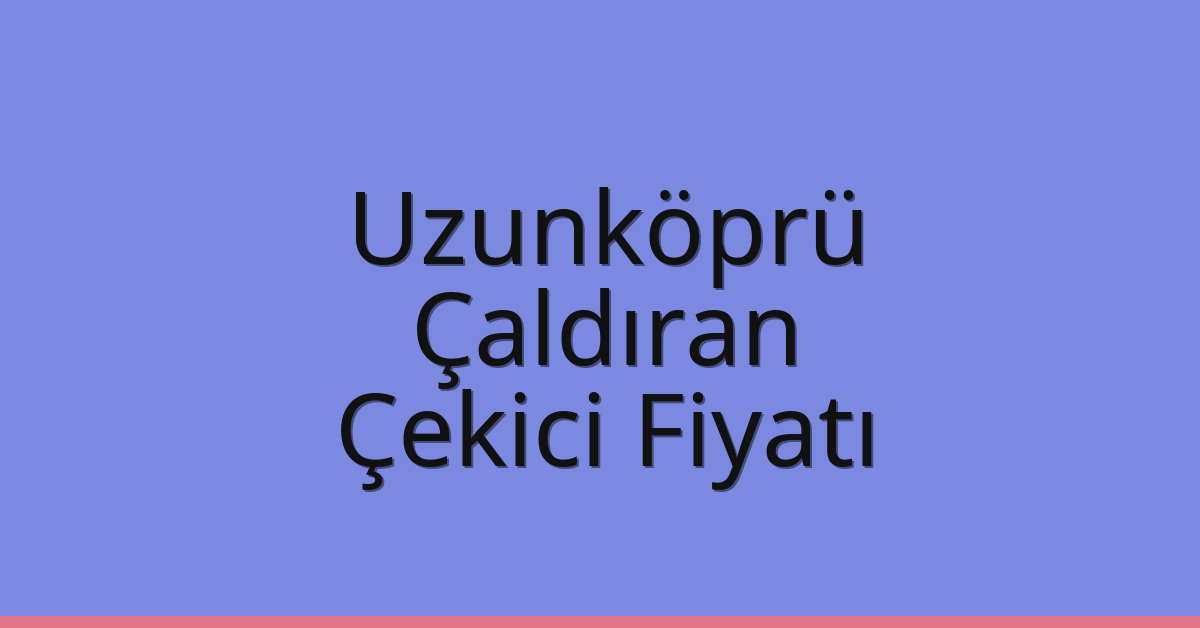 Uzunköprü Çekici Fiyatı – Çaldıran Oto Kurtarıcı Ücreti