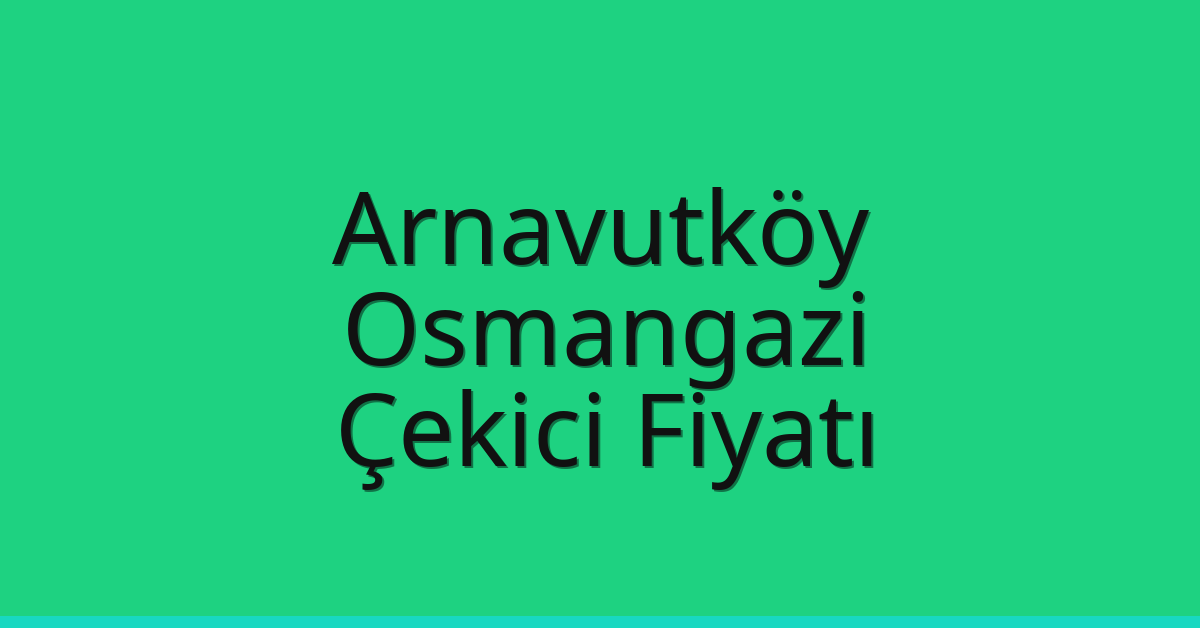 Arnavutköy Çekici Fiyatı – Osmangazi Oto Kurtarıcı Ücreti