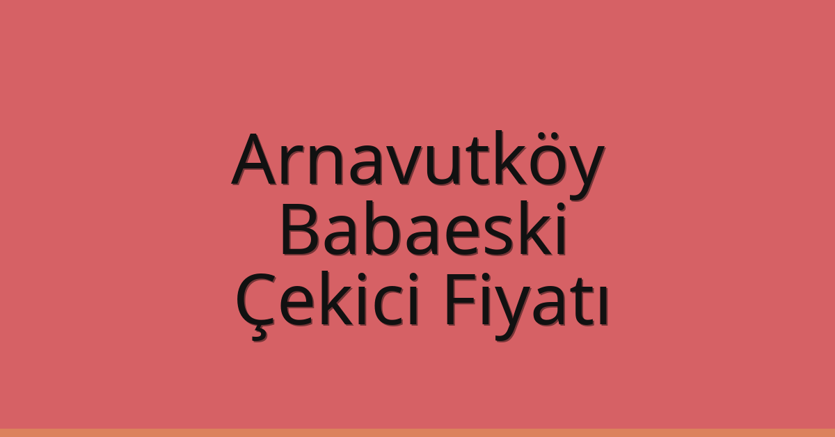 Arnavutköy Çekici Fiyatı – Babaeski Oto Kurtarıcı Ücreti