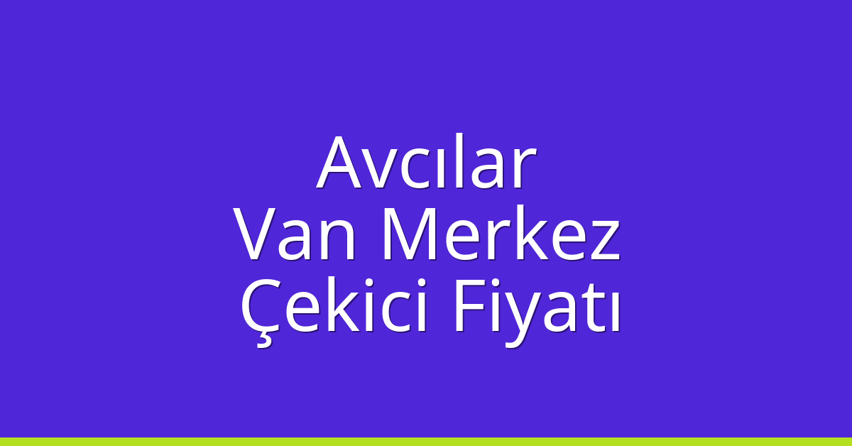 Avcılar Çekici Fiyatı – Van Merkez Oto Kurtarıcı Ücreti