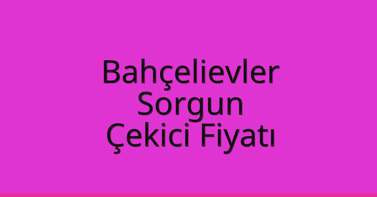 Bahçelievler Çekici Fiyatı – Sorgun Oto Kurtarıcı Ücreti