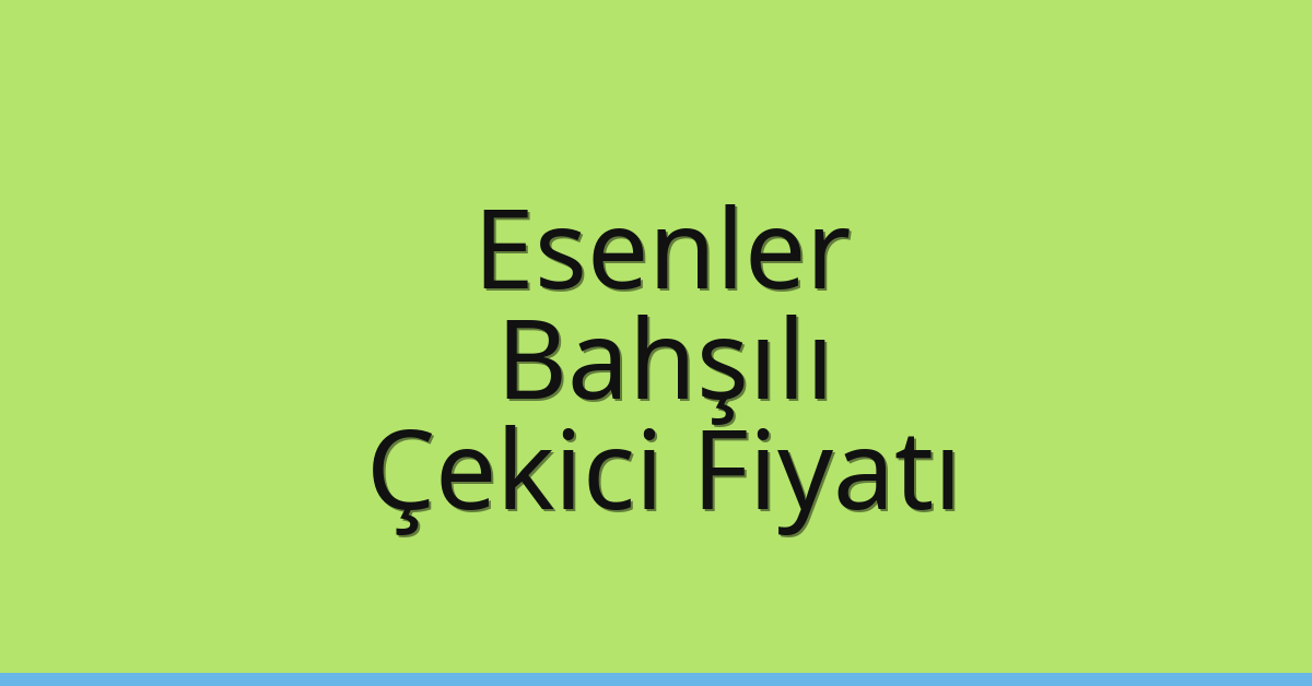 Esenler Çekici Fiyatı – Bahşılı Oto Kurtarıcı Ücreti