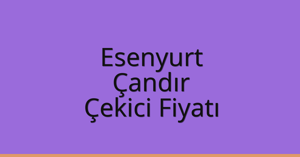 Esenyurt Çekici Fiyatı – Çandır Oto Kurtarıcı Ücreti