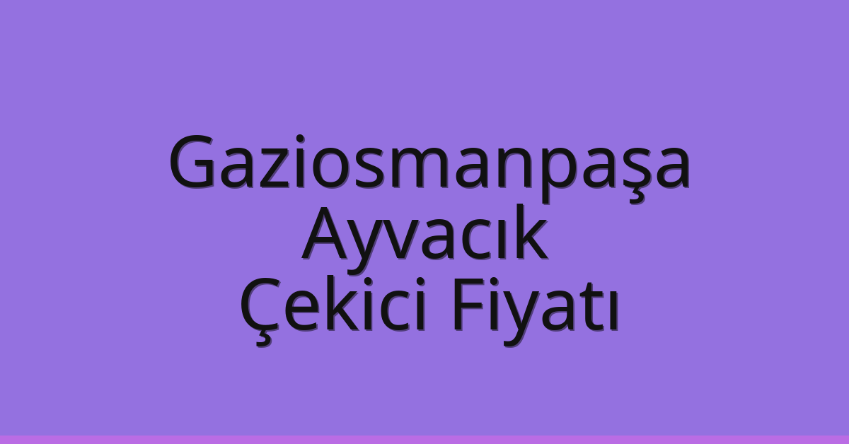 Gaziosmanpaşa Çekici Fiyatı – Ayvacık Oto Kurtarıcı Ücreti