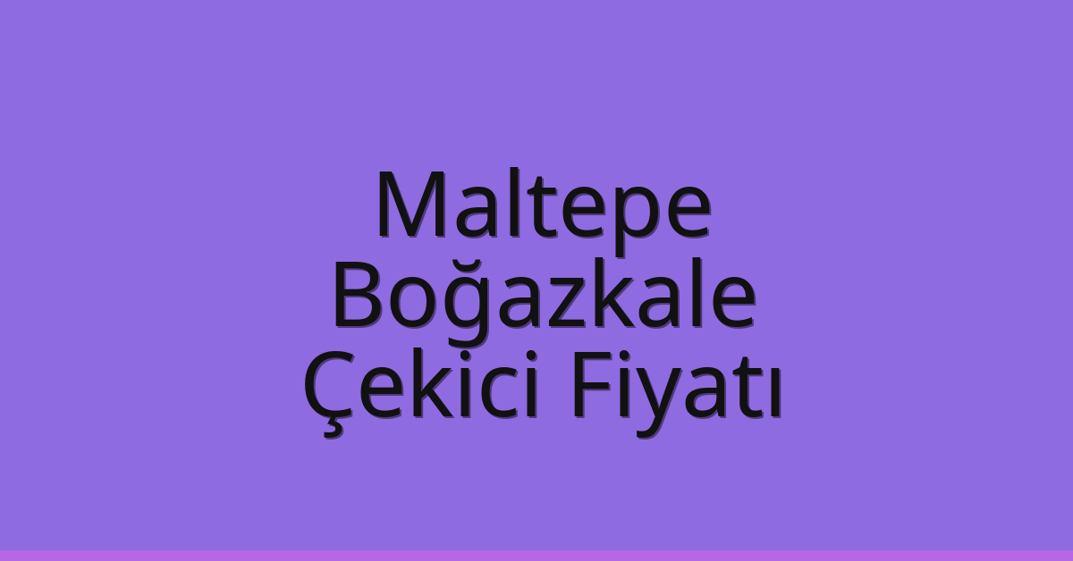 Maltepe Çekici Fiyatı – Boğazkale Oto Kurtarıcı Ücreti