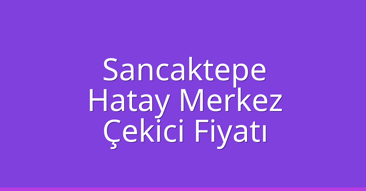 Sancaktepe Çekici Fiyatı – Hatay Merkez Oto Kurtarıcı Ücreti