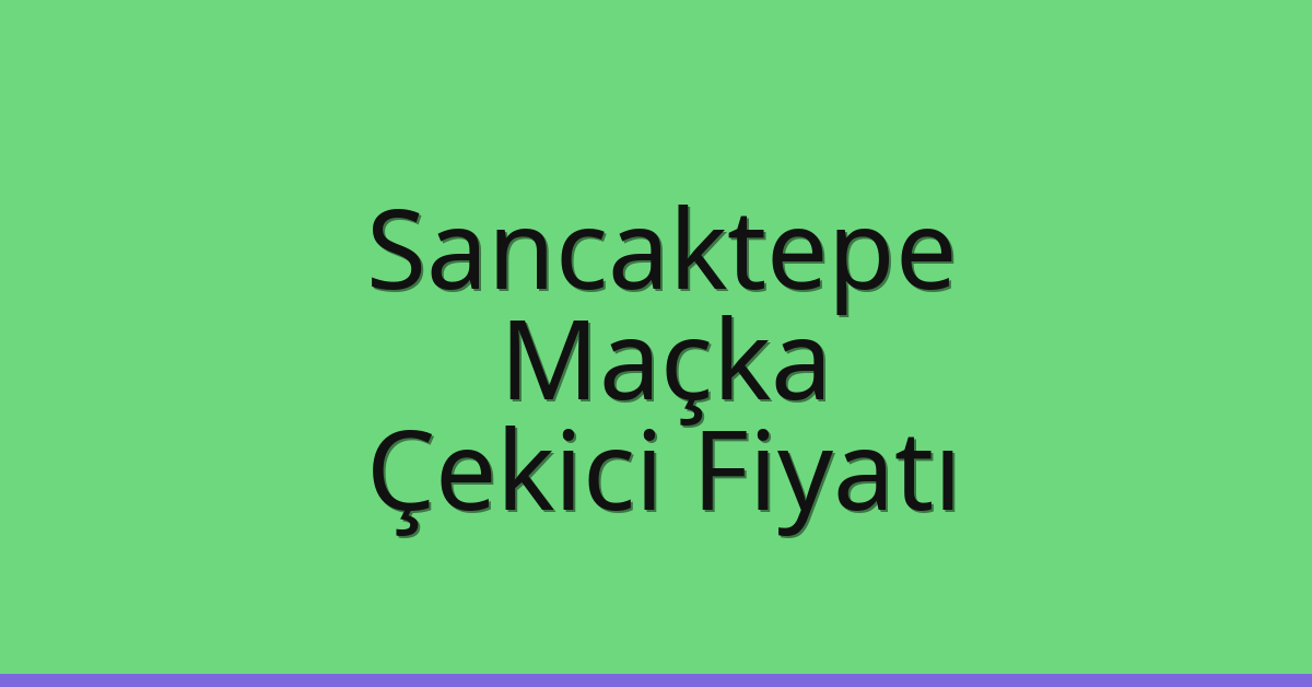 Sancaktepe Çekici Fiyatı – Maçka Oto Kurtarıcı Ücreti