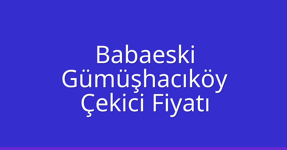 Babaeski Çekici Fiyatı – Gümüşhacıköy Oto Kurtarıcı Ücreti