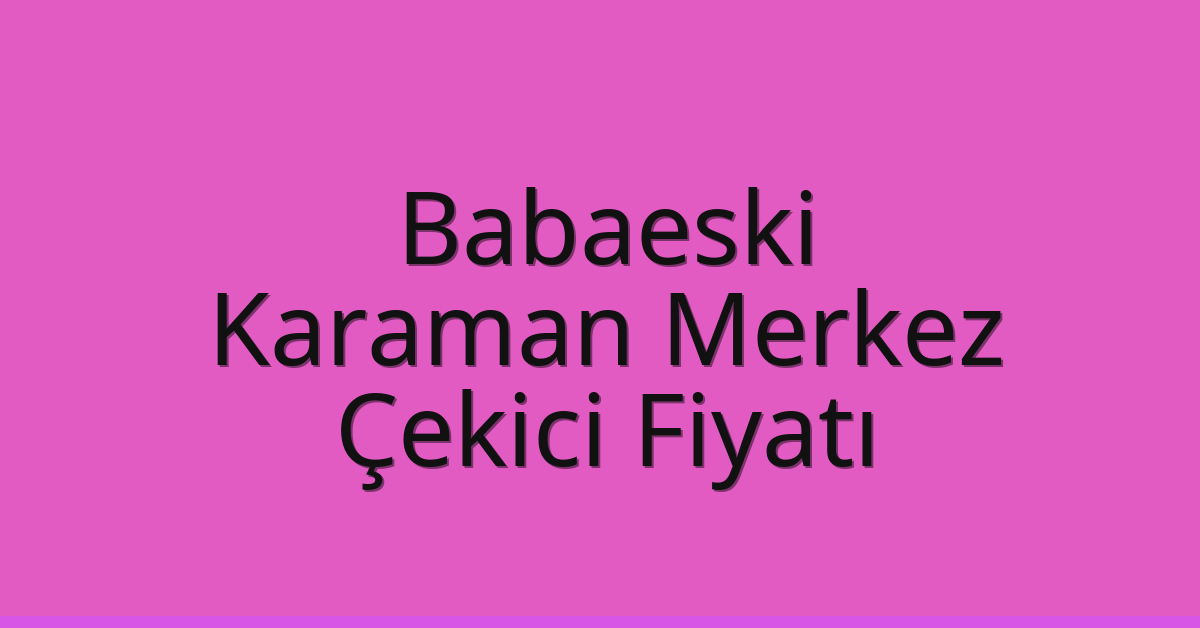 Babaeski Çekici Fiyatı – Karaman Merkez Oto Kurtarıcı Ücreti