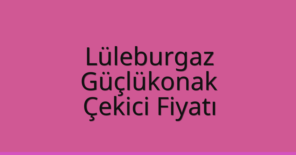 Lüleburgaz Çekici Fiyatı – Güçlükonak Oto Kurtarıcı Ücreti