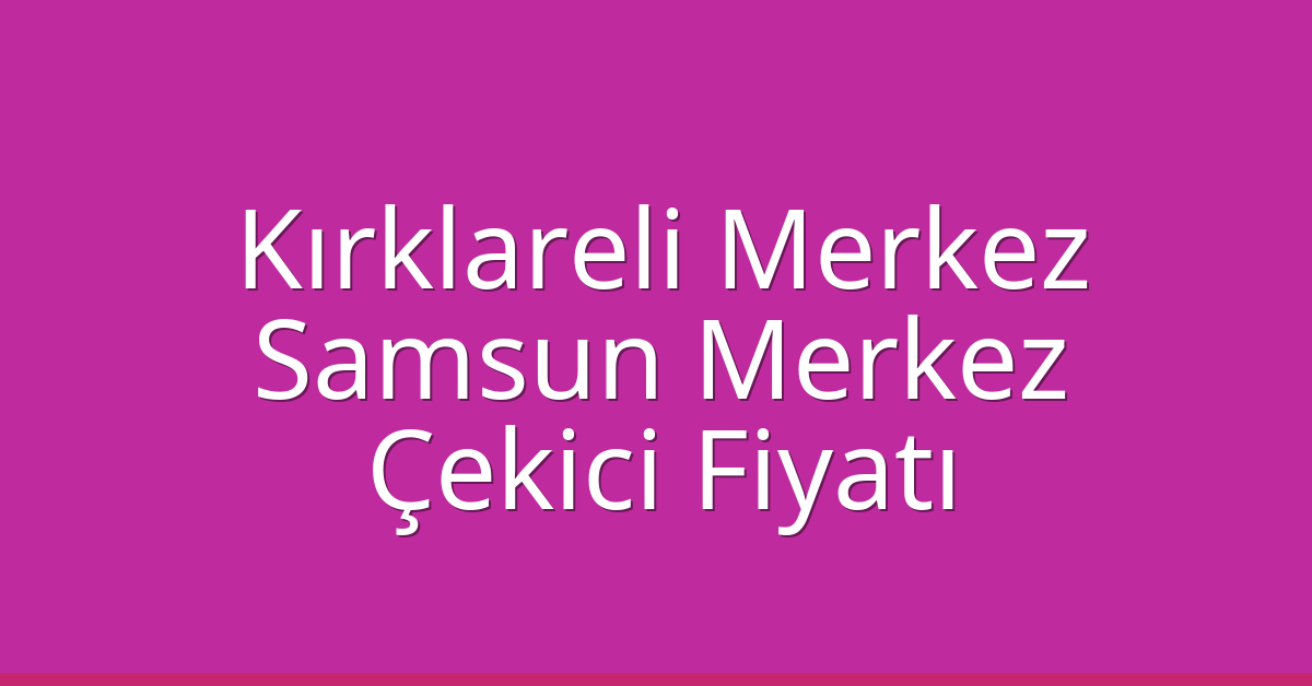 Kırklareli Merkez Çekici Fiyatı – Samsun Merkez Oto Kurtarıcı Ücreti