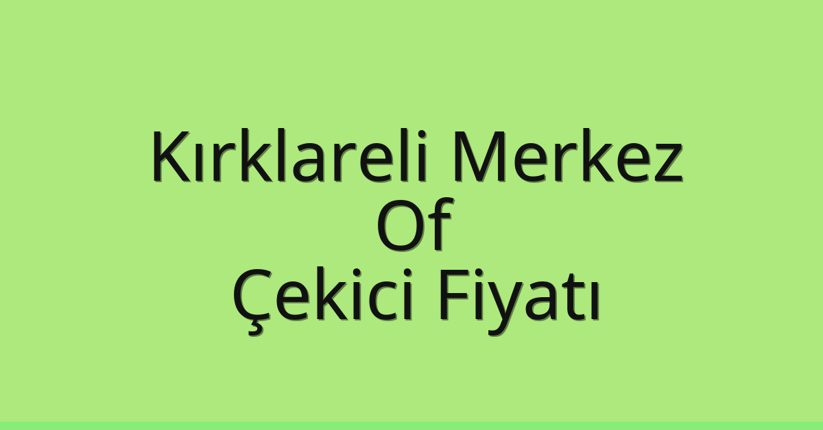 Kırklareli Merkez Çekici Fiyatı – Of Oto Kurtarıcı Ücreti