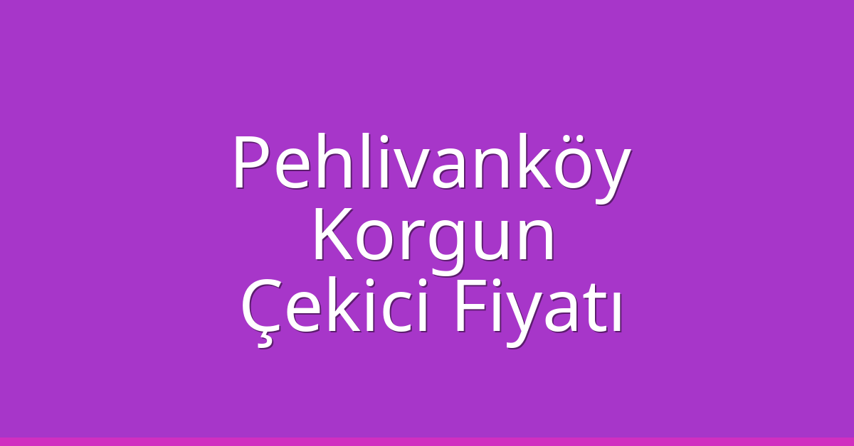 Pehlivanköy Çekici Fiyatı – Korgun Oto Kurtarıcı Ücreti