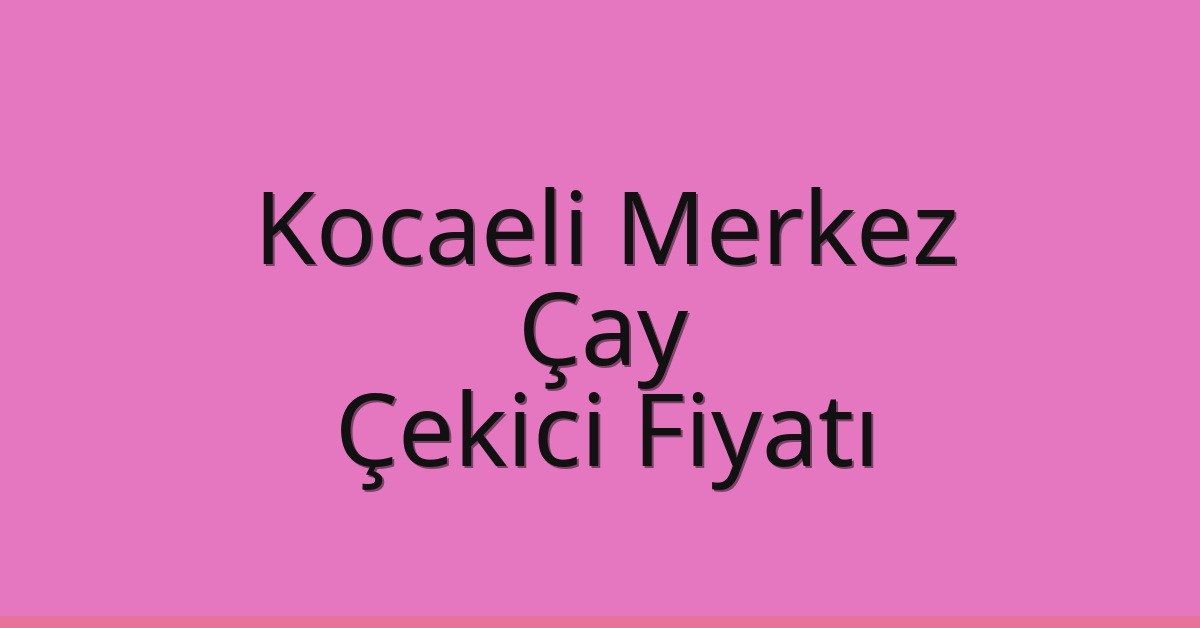 Kocaeli Merkez Çekici Fiyatı – Çay Oto Kurtarıcı Ücreti