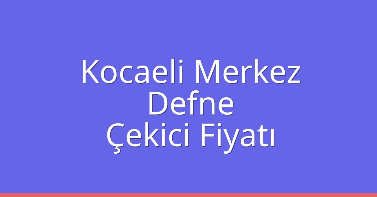 Kocaeli Merkez Çekici Fiyatı – Defne Oto Kurtarıcı Ücreti