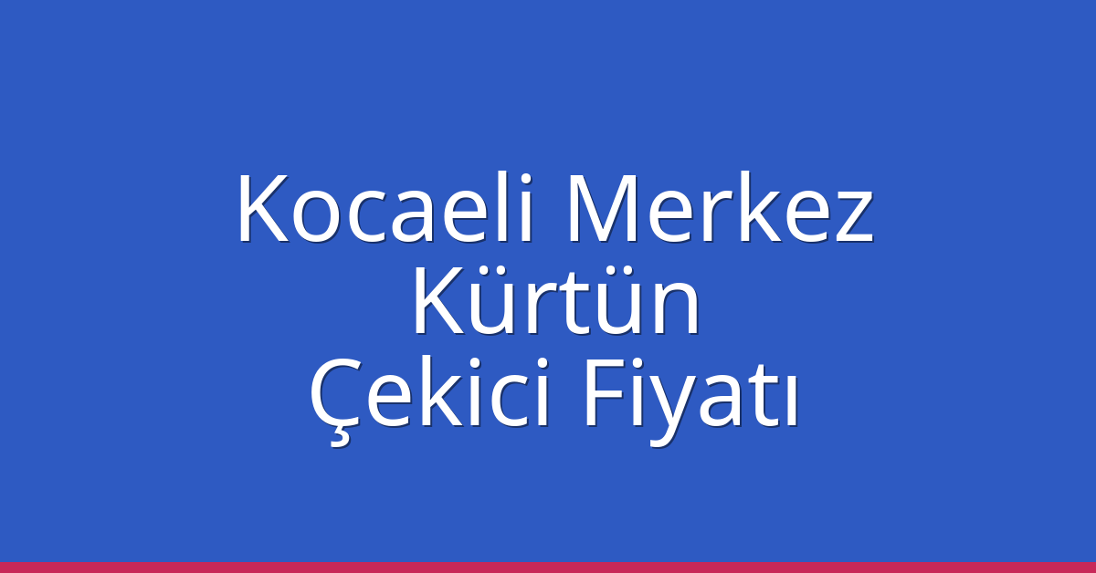 Kocaeli Merkez Çekici Fiyatı – Kürtün Oto Kurtarıcı Ücreti