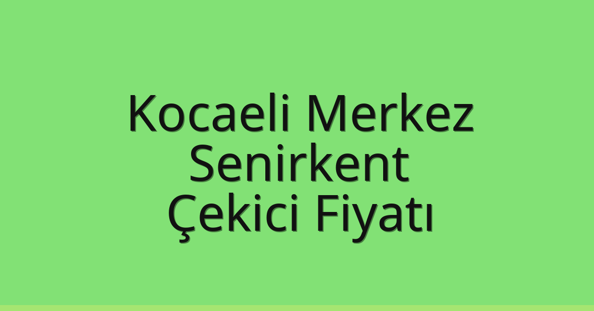 Kocaeli Merkez Çekici Fiyatı – Senirkent Oto Kurtarıcı Ücreti