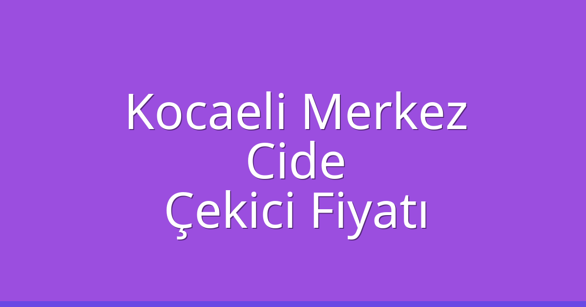 Kocaeli Merkez Çekici Fiyatı – Cide Oto Kurtarıcı Ücreti