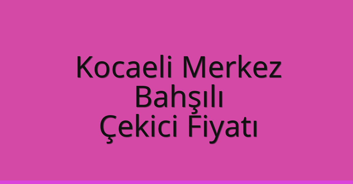 Kocaeli Merkez Çekici Fiyatı – Bahşılı Oto Kurtarıcı Ücreti