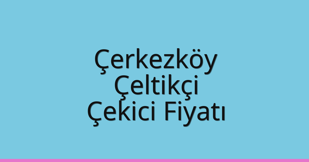 Çerkezköy Çekici Fiyatı – Çeltikçi Oto Kurtarıcı Ücreti