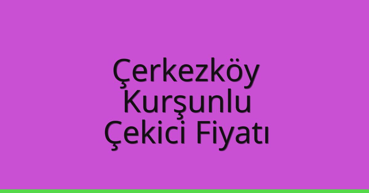 Çerkezköy Çekici Fiyatı – Kurşunlu Oto Kurtarıcı Ücreti