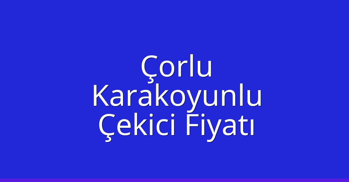 Çorlu Çekici Fiyatı – Karakoyunlu Oto Kurtarıcı Ücreti