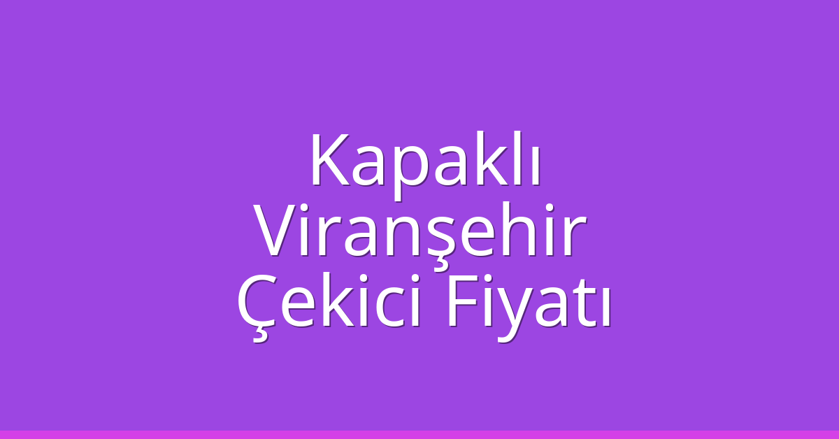 Kapaklı Çekici Fiyatı – Viranşehir Oto Kurtarıcı Ücreti